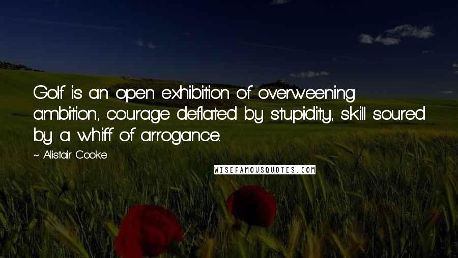 Alistair Cooke Quotes: Golf is an open exhibition of overweening ambition, courage deflated by stupidity, skill soured by a whiff of arrogance.