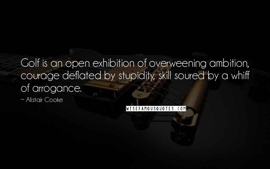 Alistair Cooke Quotes: Golf is an open exhibition of overweening ambition, courage deflated by stupidity, skill soured by a whiff of arrogance.