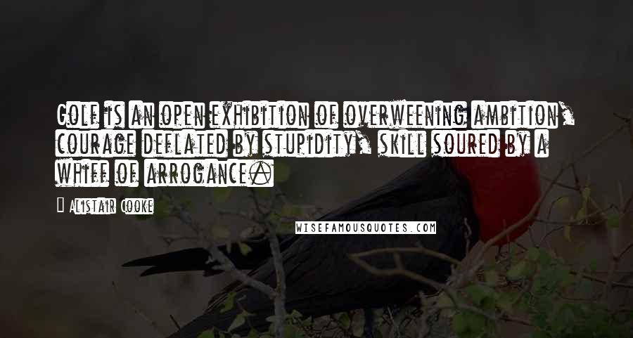 Alistair Cooke Quotes: Golf is an open exhibition of overweening ambition, courage deflated by stupidity, skill soured by a whiff of arrogance.