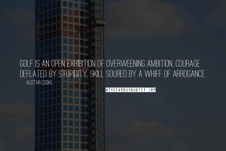 Alistair Cooke Quotes: Golf is an open exhibition of overweening ambition, courage deflated by stupidity, skill soured by a whiff of arrogance.