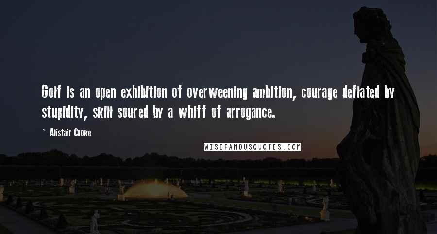 Alistair Cooke Quotes: Golf is an open exhibition of overweening ambition, courage deflated by stupidity, skill soured by a whiff of arrogance.