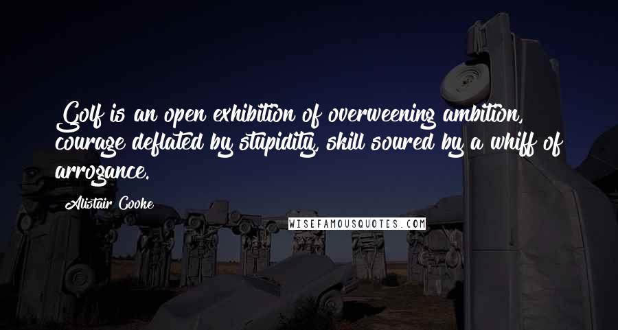 Alistair Cooke Quotes: Golf is an open exhibition of overweening ambition, courage deflated by stupidity, skill soured by a whiff of arrogance.