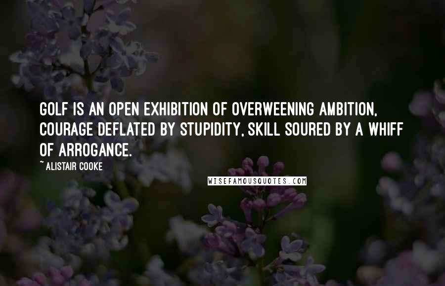 Alistair Cooke Quotes: Golf is an open exhibition of overweening ambition, courage deflated by stupidity, skill soured by a whiff of arrogance.