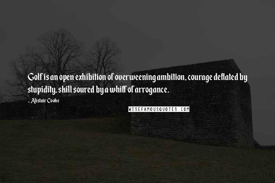 Alistair Cooke Quotes: Golf is an open exhibition of overweening ambition, courage deflated by stupidity, skill soured by a whiff of arrogance.