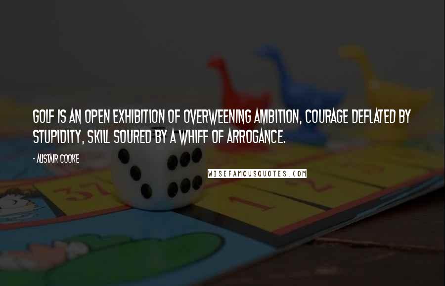 Alistair Cooke Quotes: Golf is an open exhibition of overweening ambition, courage deflated by stupidity, skill soured by a whiff of arrogance.