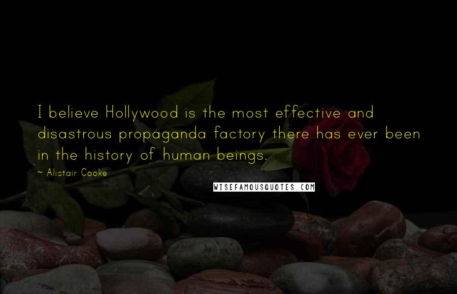 Alistair Cooke Quotes: I believe Hollywood is the most effective and disastrous propaganda factory there has ever been in the history of human beings.