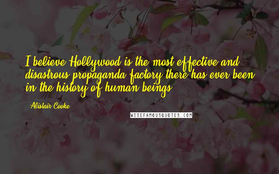 Alistair Cooke Quotes: I believe Hollywood is the most effective and disastrous propaganda factory there has ever been in the history of human beings.