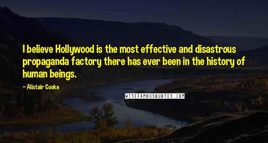 Alistair Cooke Quotes: I believe Hollywood is the most effective and disastrous propaganda factory there has ever been in the history of human beings.