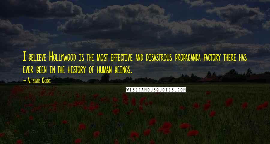 Alistair Cooke Quotes: I believe Hollywood is the most effective and disastrous propaganda factory there has ever been in the history of human beings.