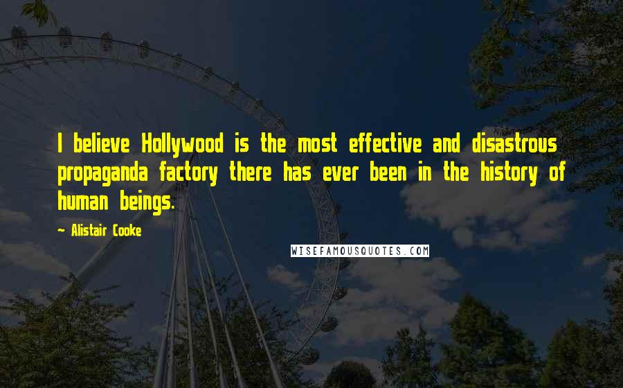 Alistair Cooke Quotes: I believe Hollywood is the most effective and disastrous propaganda factory there has ever been in the history of human beings.