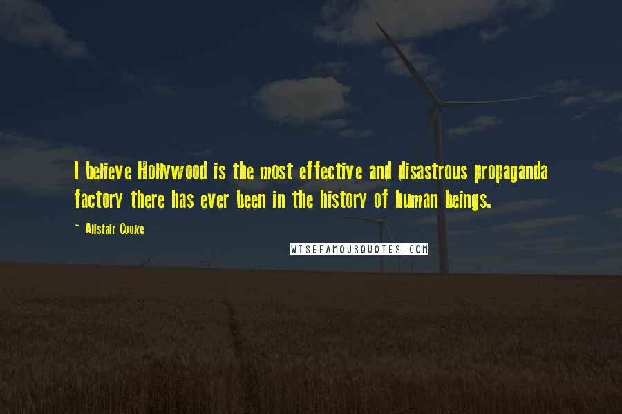 Alistair Cooke Quotes: I believe Hollywood is the most effective and disastrous propaganda factory there has ever been in the history of human beings.