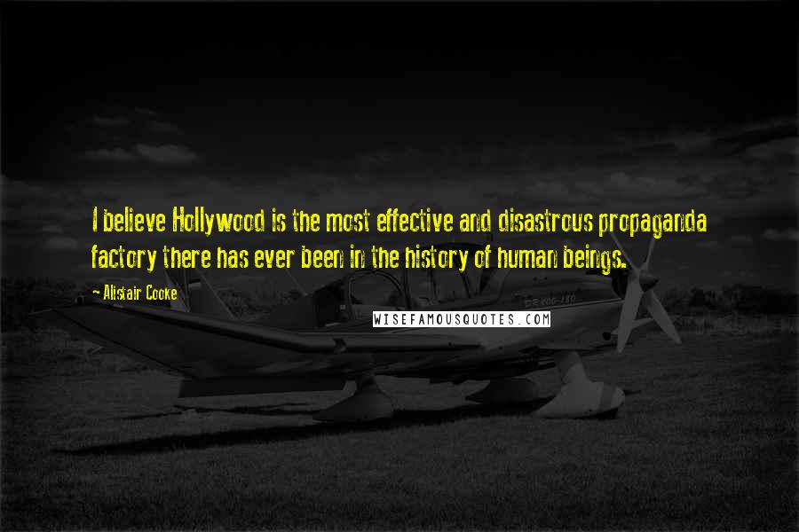 Alistair Cooke Quotes: I believe Hollywood is the most effective and disastrous propaganda factory there has ever been in the history of human beings.