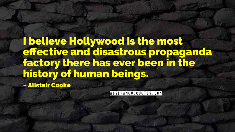 Alistair Cooke Quotes: I believe Hollywood is the most effective and disastrous propaganda factory there has ever been in the history of human beings.