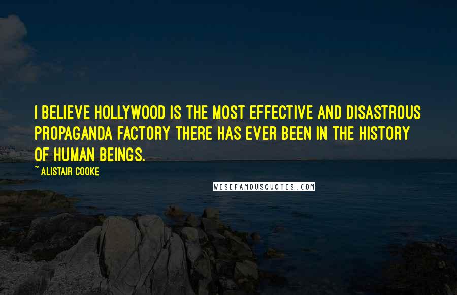 Alistair Cooke Quotes: I believe Hollywood is the most effective and disastrous propaganda factory there has ever been in the history of human beings.