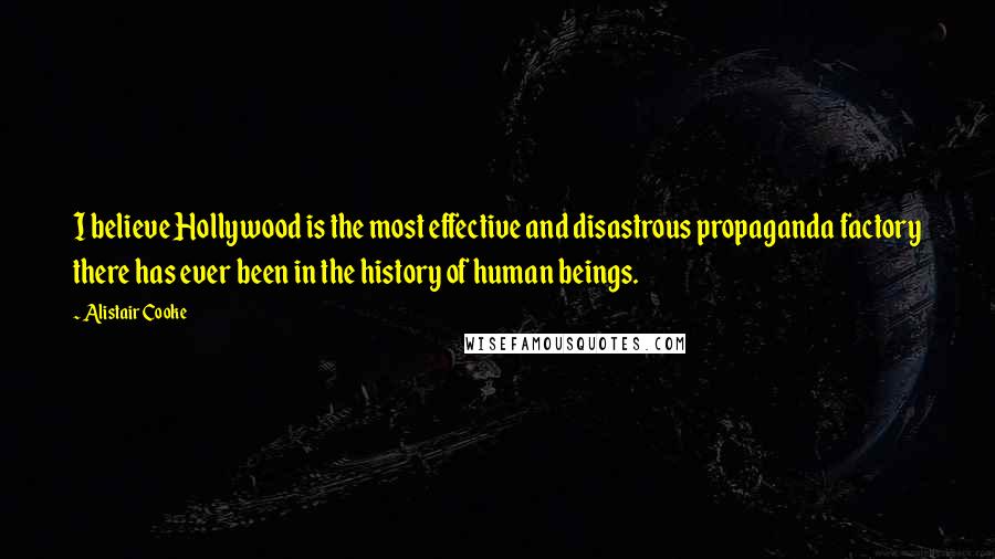 Alistair Cooke Quotes: I believe Hollywood is the most effective and disastrous propaganda factory there has ever been in the history of human beings.