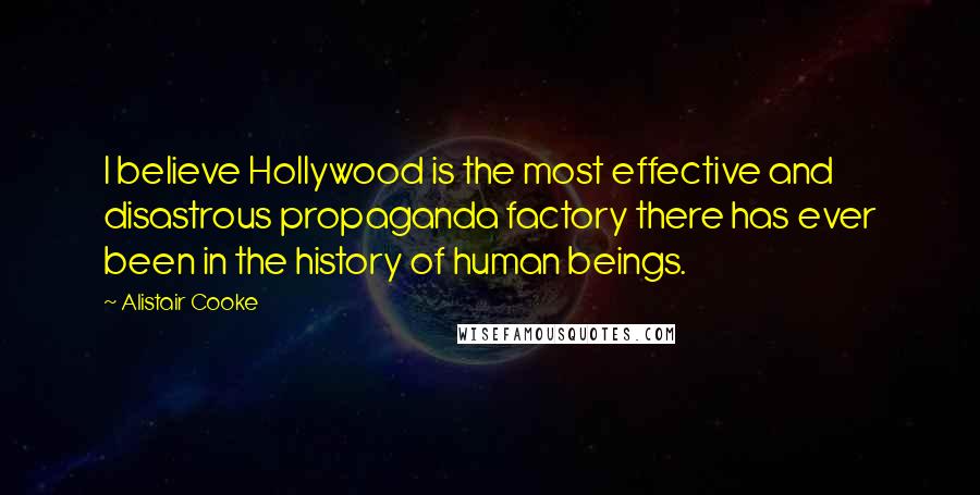 Alistair Cooke Quotes: I believe Hollywood is the most effective and disastrous propaganda factory there has ever been in the history of human beings.