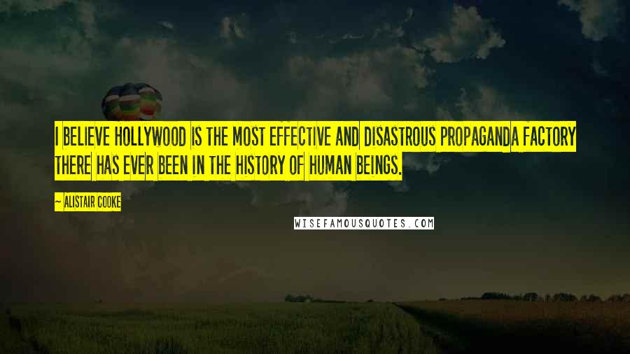 Alistair Cooke Quotes: I believe Hollywood is the most effective and disastrous propaganda factory there has ever been in the history of human beings.