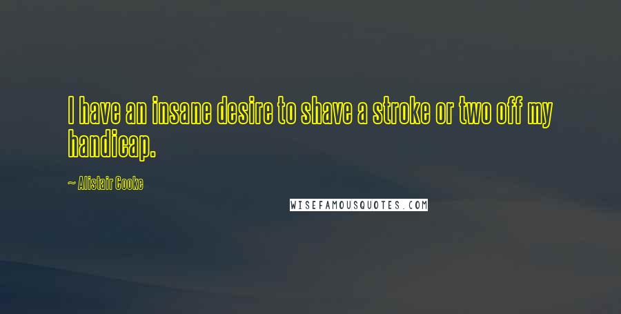 Alistair Cooke Quotes: I have an insane desire to shave a stroke or two off my handicap.