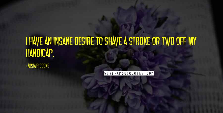 Alistair Cooke Quotes: I have an insane desire to shave a stroke or two off my handicap.