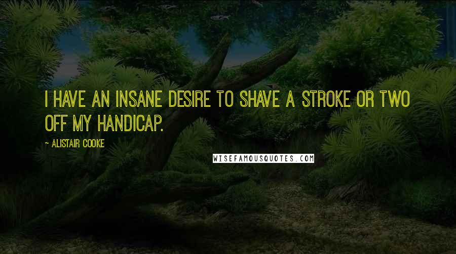 Alistair Cooke Quotes: I have an insane desire to shave a stroke or two off my handicap.