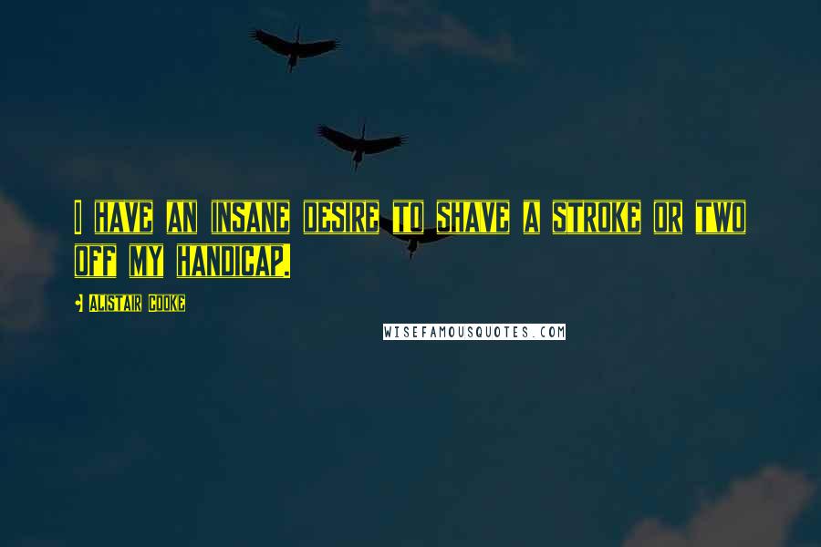 Alistair Cooke Quotes: I have an insane desire to shave a stroke or two off my handicap.