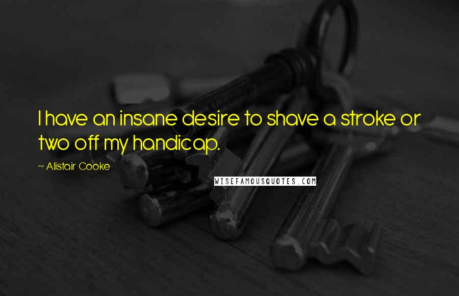 Alistair Cooke Quotes: I have an insane desire to shave a stroke or two off my handicap.