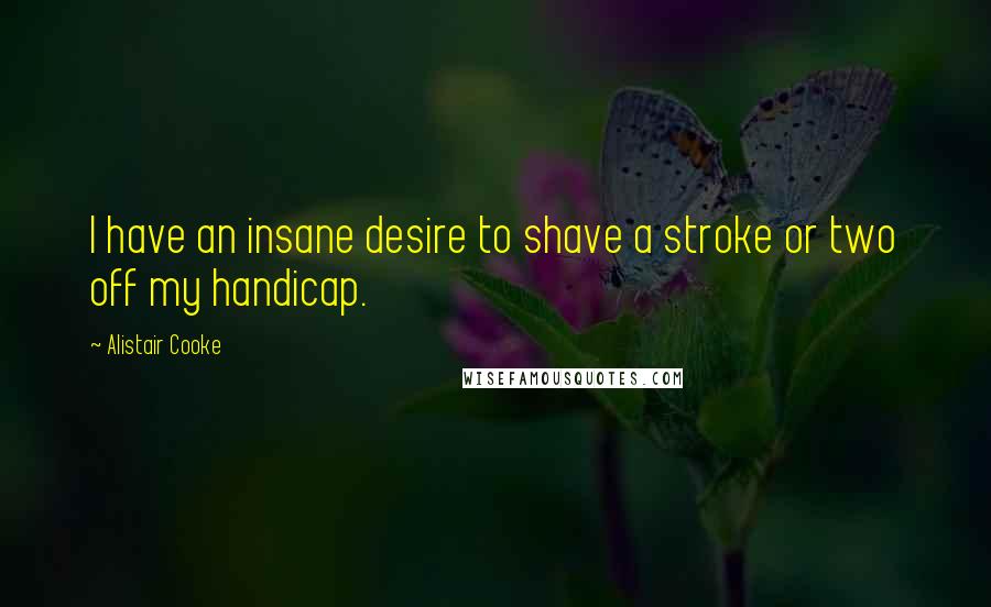 Alistair Cooke Quotes: I have an insane desire to shave a stroke or two off my handicap.