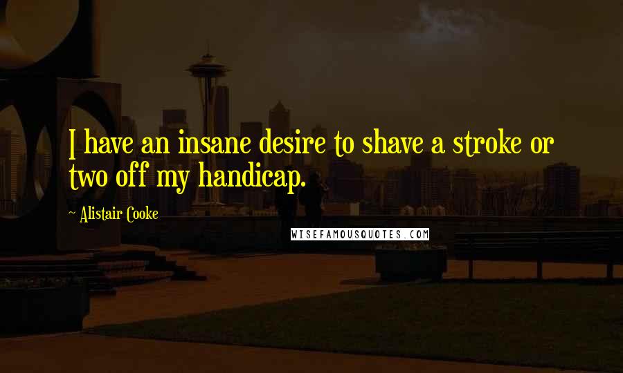 Alistair Cooke Quotes: I have an insane desire to shave a stroke or two off my handicap.