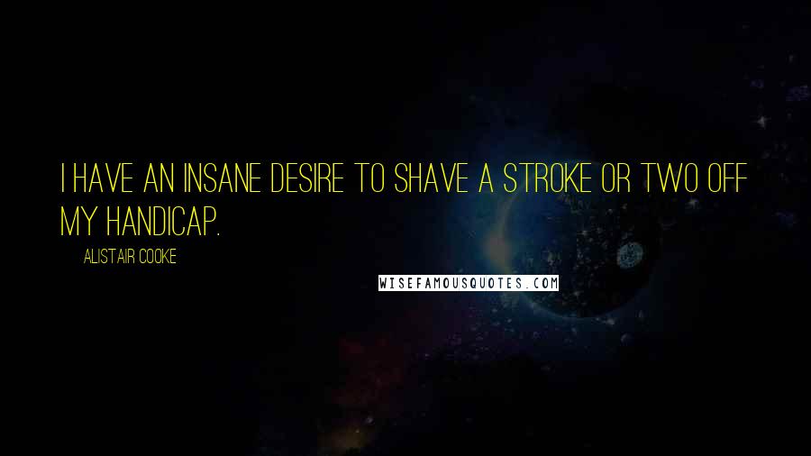 Alistair Cooke Quotes: I have an insane desire to shave a stroke or two off my handicap.