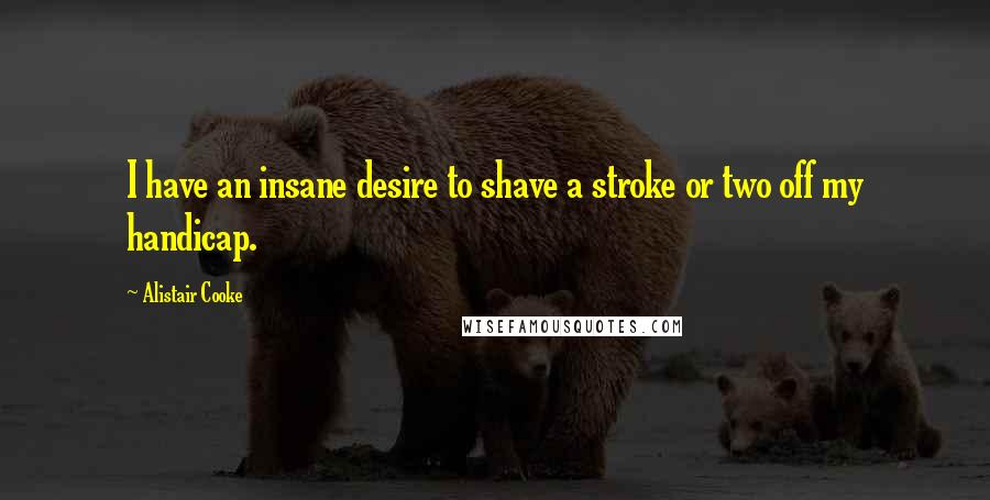 Alistair Cooke Quotes: I have an insane desire to shave a stroke or two off my handicap.