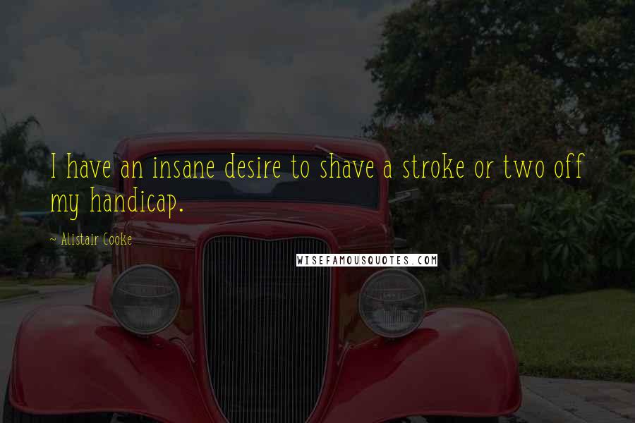 Alistair Cooke Quotes: I have an insane desire to shave a stroke or two off my handicap.