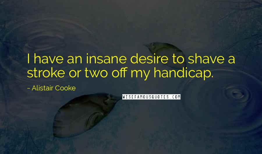 Alistair Cooke Quotes: I have an insane desire to shave a stroke or two off my handicap.