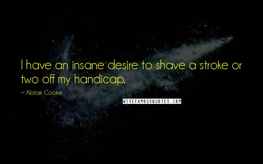 Alistair Cooke Quotes: I have an insane desire to shave a stroke or two off my handicap.