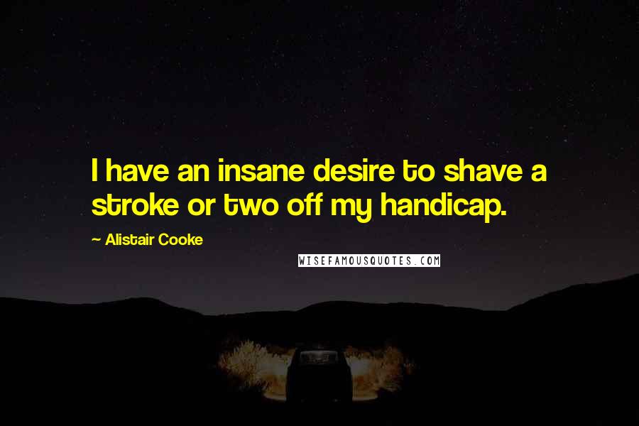 Alistair Cooke Quotes: I have an insane desire to shave a stroke or two off my handicap.