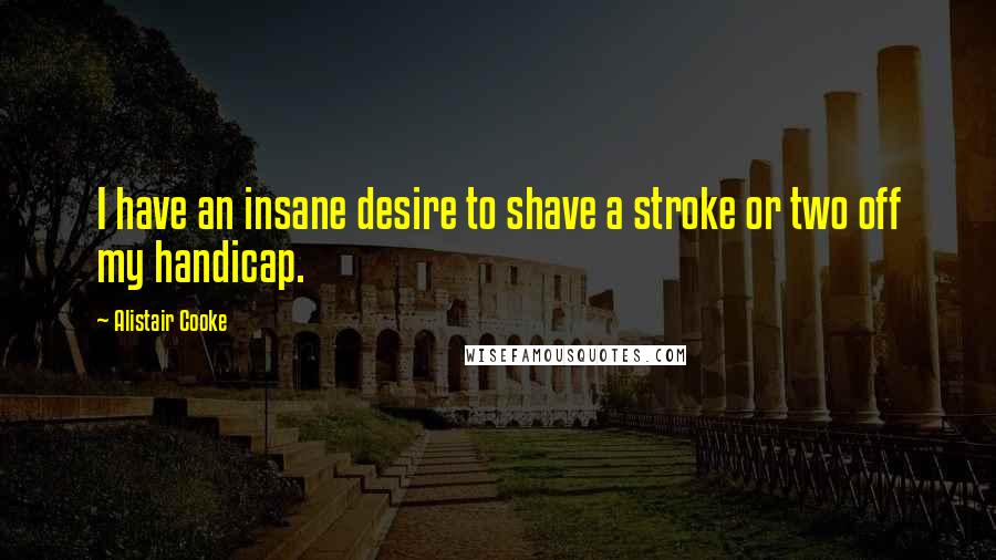 Alistair Cooke Quotes: I have an insane desire to shave a stroke or two off my handicap.