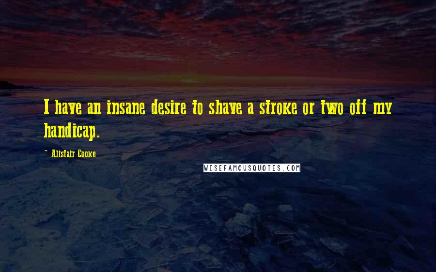 Alistair Cooke Quotes: I have an insane desire to shave a stroke or two off my handicap.