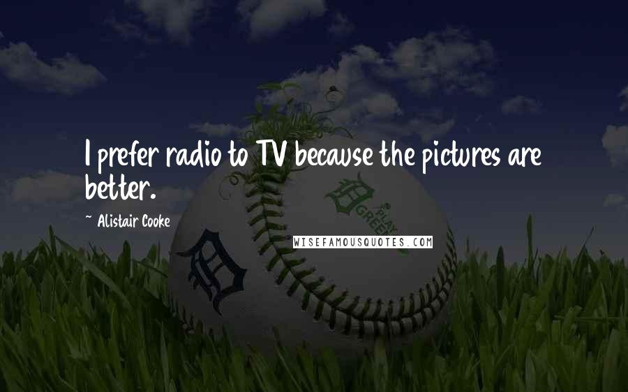 Alistair Cooke Quotes: I prefer radio to TV because the pictures are better.