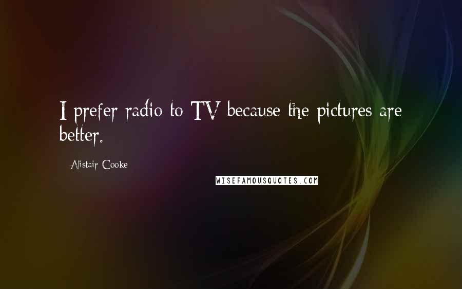 Alistair Cooke Quotes: I prefer radio to TV because the pictures are better.