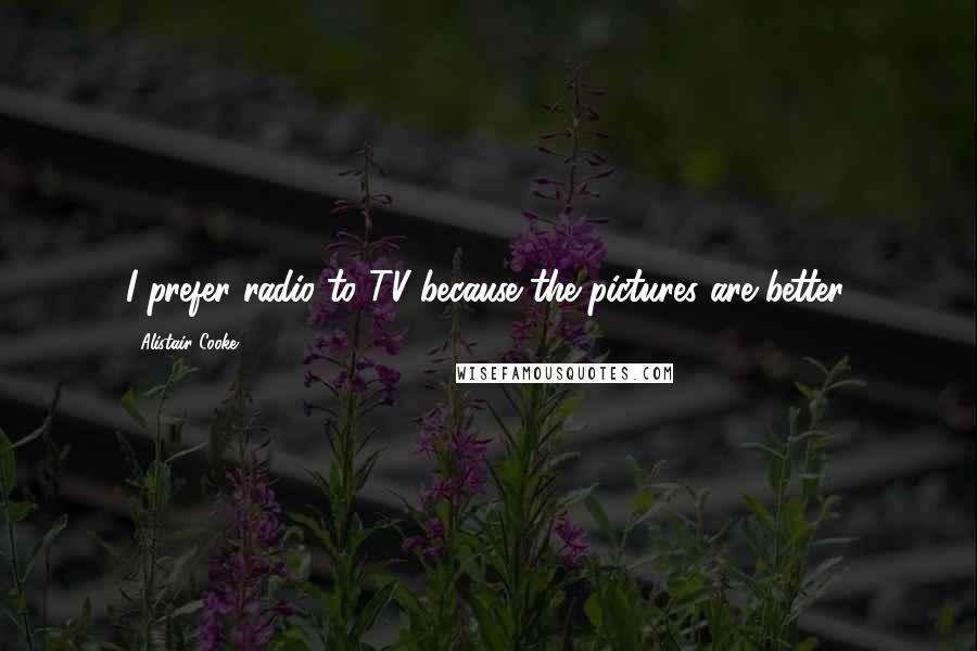 Alistair Cooke Quotes: I prefer radio to TV because the pictures are better.