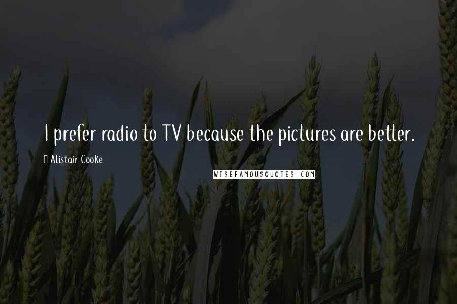 Alistair Cooke Quotes: I prefer radio to TV because the pictures are better.