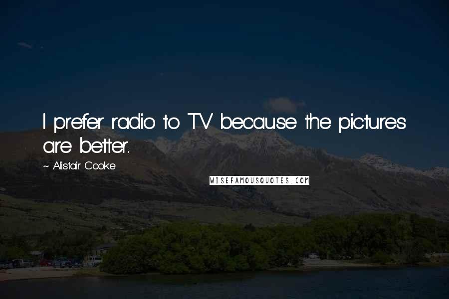 Alistair Cooke Quotes: I prefer radio to TV because the pictures are better.