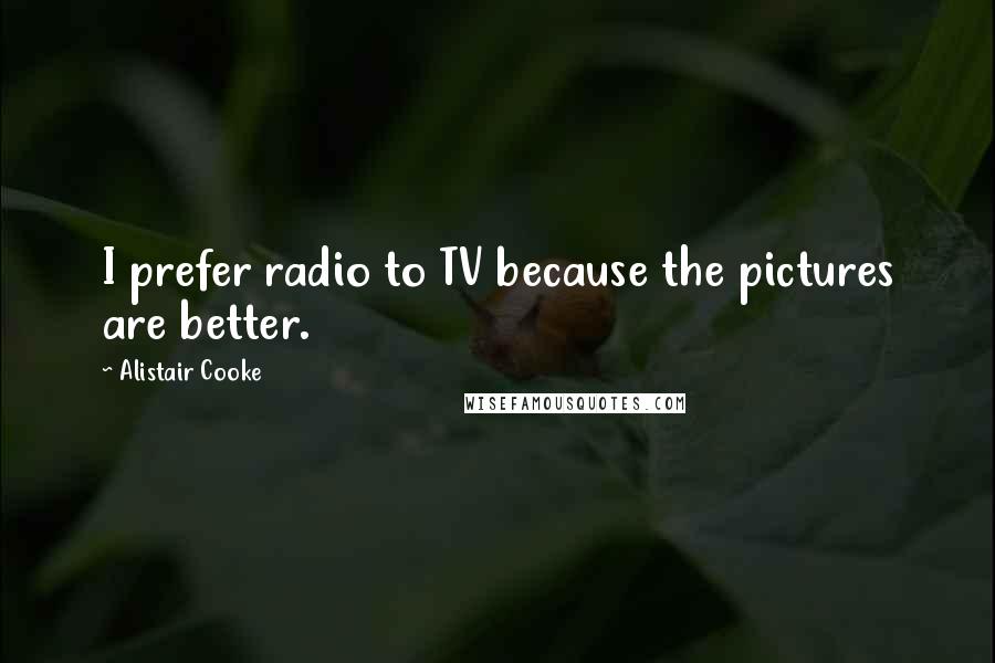 Alistair Cooke Quotes: I prefer radio to TV because the pictures are better.