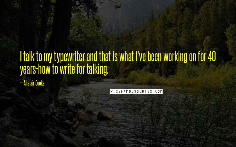 Alistair Cooke Quotes: I talk to my typewriter and that is what I've been working on for 40 years-how to write for talking.