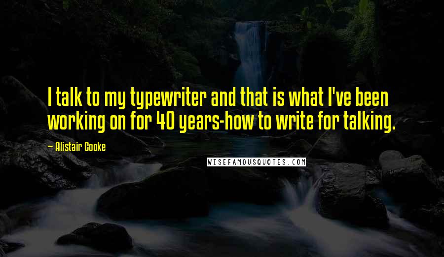 Alistair Cooke Quotes: I talk to my typewriter and that is what I've been working on for 40 years-how to write for talking.