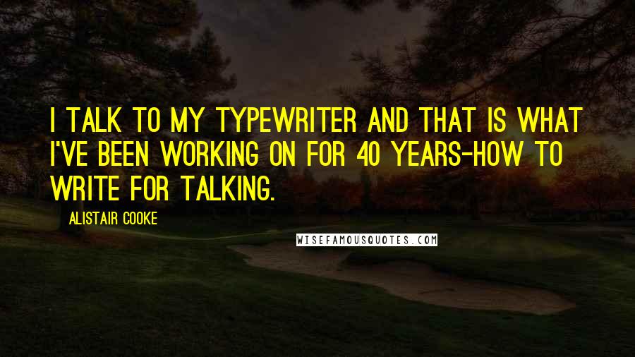 Alistair Cooke Quotes: I talk to my typewriter and that is what I've been working on for 40 years-how to write for talking.
