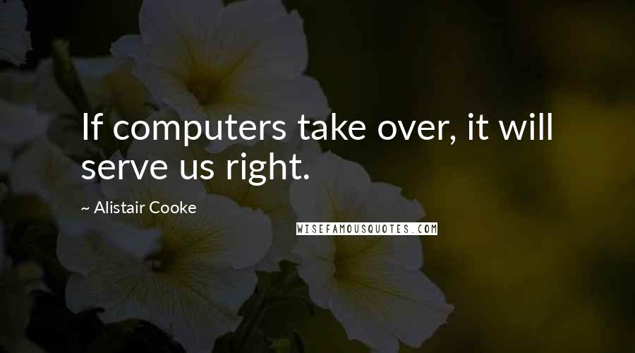 Alistair Cooke Quotes: If computers take over, it will serve us right.