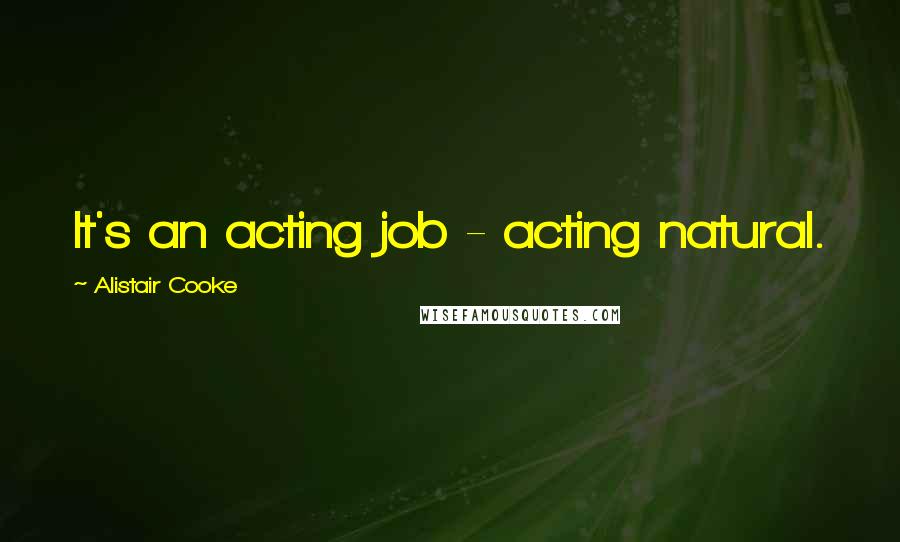 Alistair Cooke Quotes: It's an acting job - acting natural.