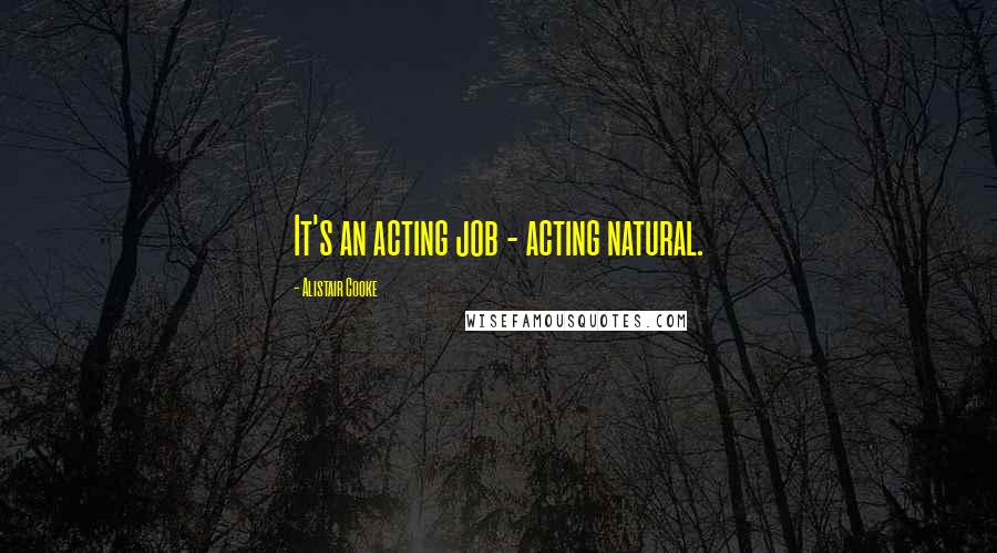 Alistair Cooke Quotes: It's an acting job - acting natural.