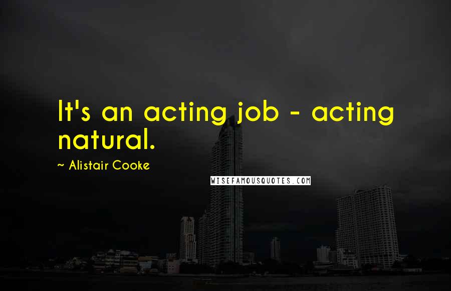 Alistair Cooke Quotes: It's an acting job - acting natural.