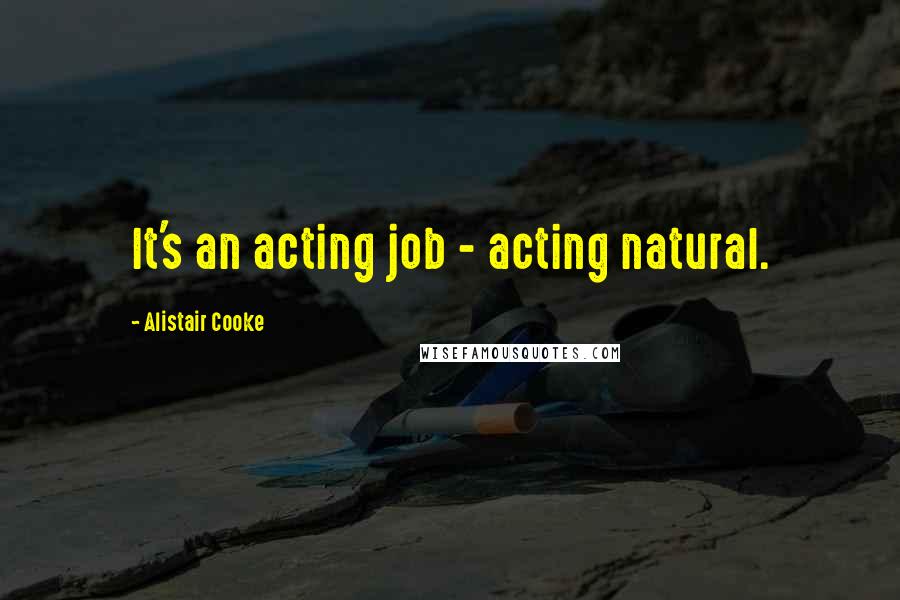 Alistair Cooke Quotes: It's an acting job - acting natural.